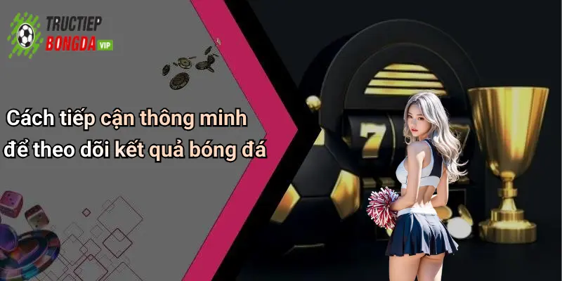 Cách tiếp cận thông minh để theo dõi kết quả bóng đá