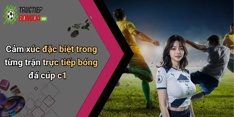 Cảm xúc đặc biệt trong từng trận trực tiếp bóng đá cúp c1