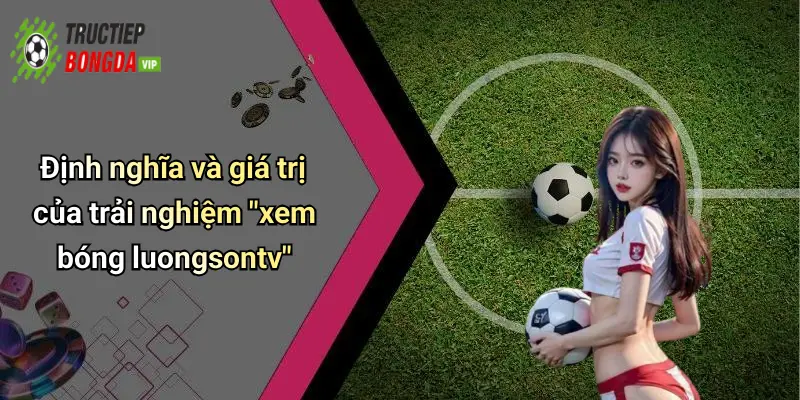 Định nghĩa và giá trị của trải nghiệm "xem bóng luongsontv"