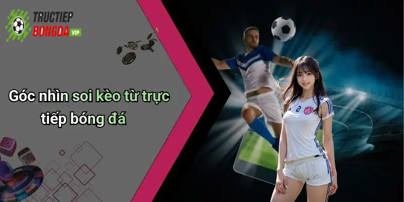 Góc nhìn soi kèo từ trực tiếp bóng đá