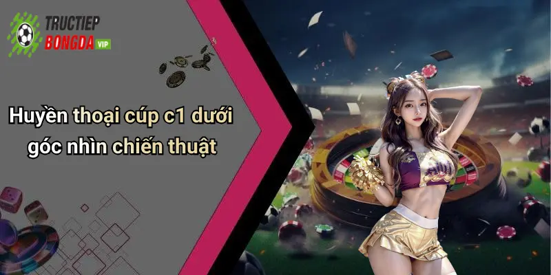 Huyền thoại cúp c1 dưới góc nhìn chiến thuật