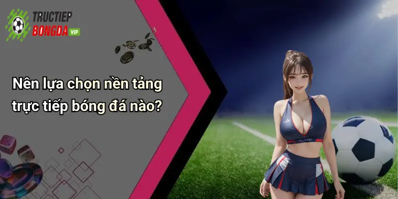 Nên lựa chọn nền tảng trực tiếp bóng đá nào?