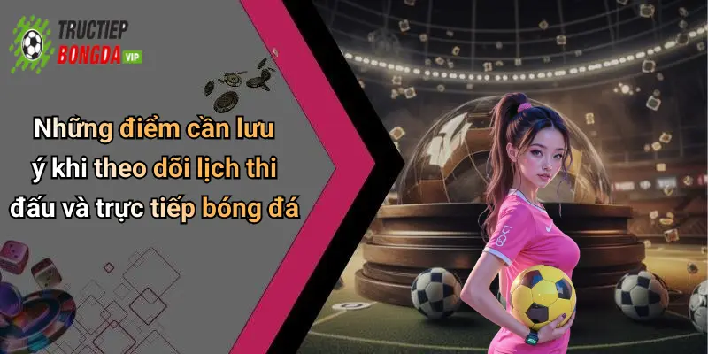 Những điểm cần lưu ý khi theo dõi lịch thi đấu và trực tiếp bóng đá