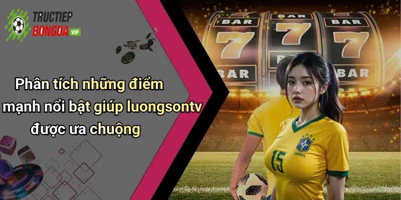 Phân tích những điểm mạnh nổi bật giúp luongsontv được ưa chuộng