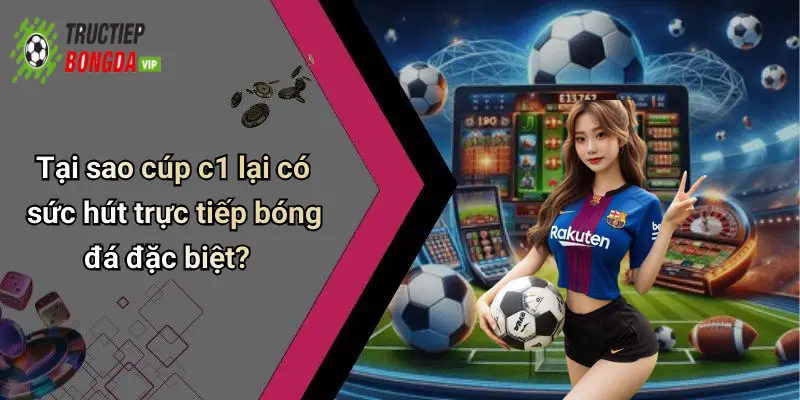 Tại sao cúp c1 lại có sức hút trực tiếp bóng đá đặc biệt?