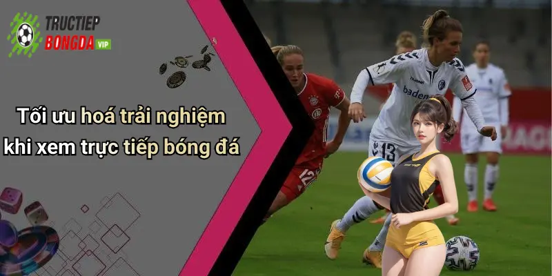 Tối ưu hoá trải nghiệm khi xem trực tiếp bóng đá