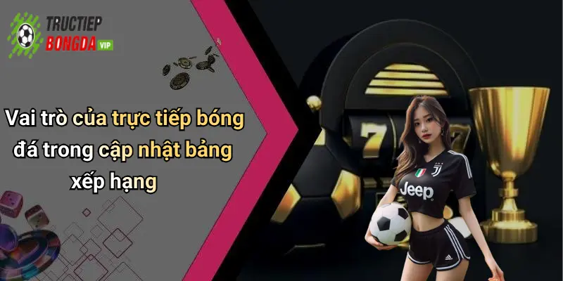 Vai trò của trực tiếp bóng đá trong cập nhật bảng xếp hạng