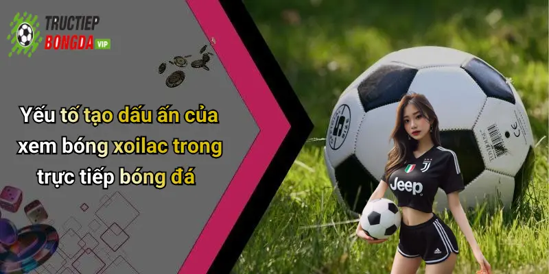 Yếu tố tạo dấu ấn của xem bóng xoilac trong trực tiếp bóng đá