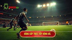 Đẳng cấp TRỰC TIẾP BÓNG ĐÁ.