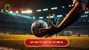 Luật chạm tay chuẩn TRỰC TIẾP BÓNG ĐÁ