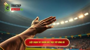 Luật chạm tay chuẩn xác TRỰC TIẾP BÓNG ĐÁ