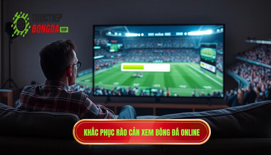 Khắc phục rào cản xem bóng đá online