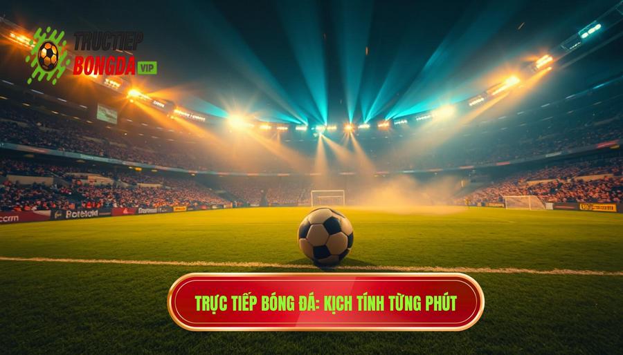 Trực tiếp bóng đá_ Kịch tính từng phút